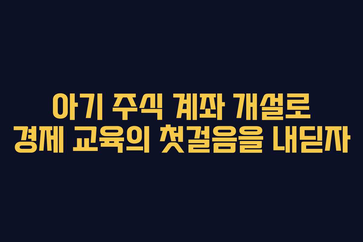 아기 주식 계좌 개설로 경제 교육의 첫걸음을 내딛자