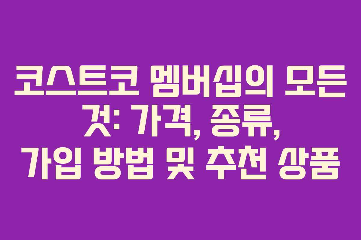 코스트코 멤버십의 모든 것: 가격, 종류, 가입 방법 및 추천 상품