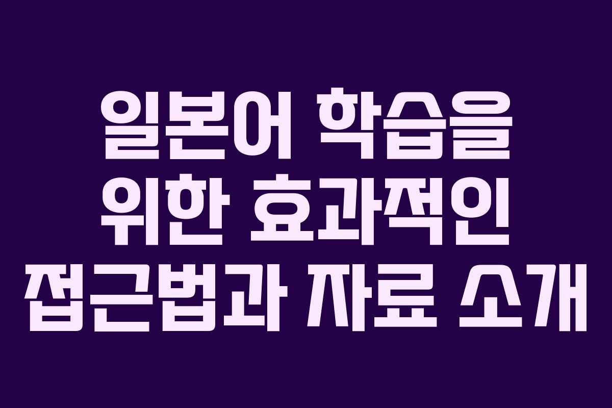 일본어 학습을 위한 효과적인 접근법과 자료 소개