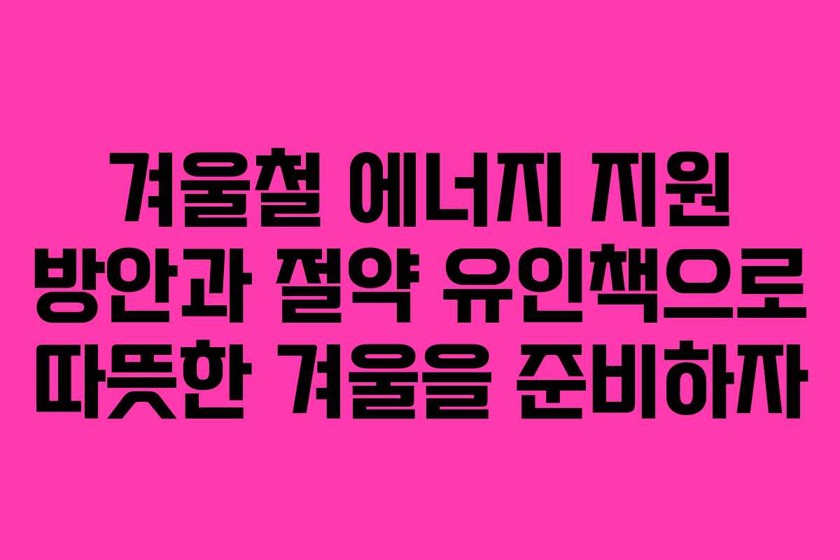 겨울철 에너지 지원 방안과 절약 유인책으로 따뜻한 겨울을 준비하자
