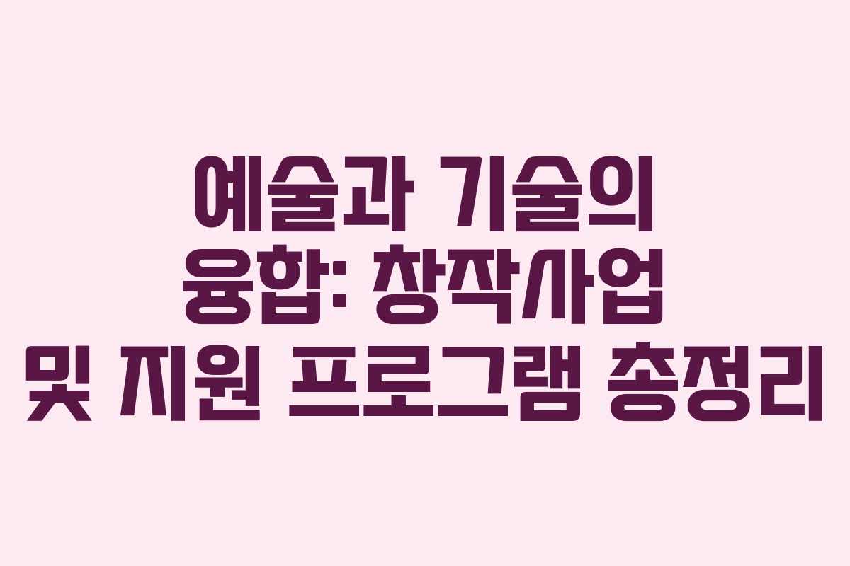 예술과 기술의 융합: 창작사업 및 지원 프로그램 총정리