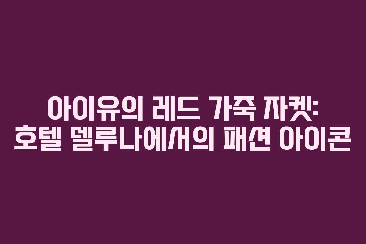 아이유의 레드 가죽 자켓: 호텔 델루나에서의 패션 아이콘