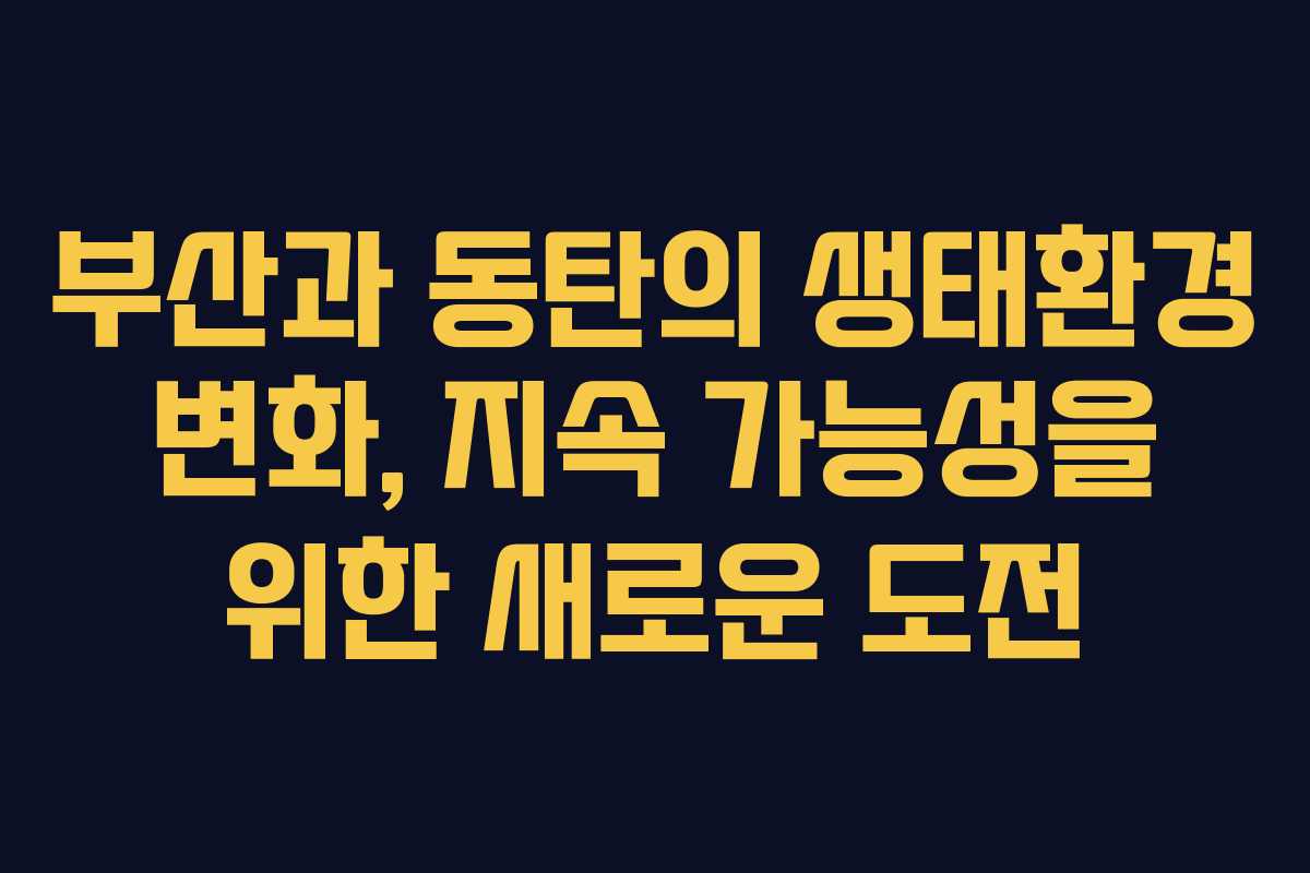 부산과 동탄의 생태환경 변화, 지속 가능성을 위한 새로운 도전