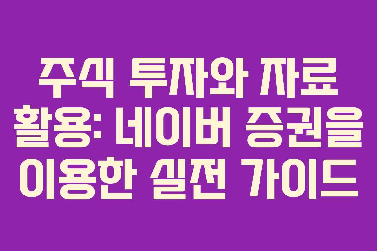 주식 투자와 자료 활용: 네이버 증권을 이용한 실전 가이드