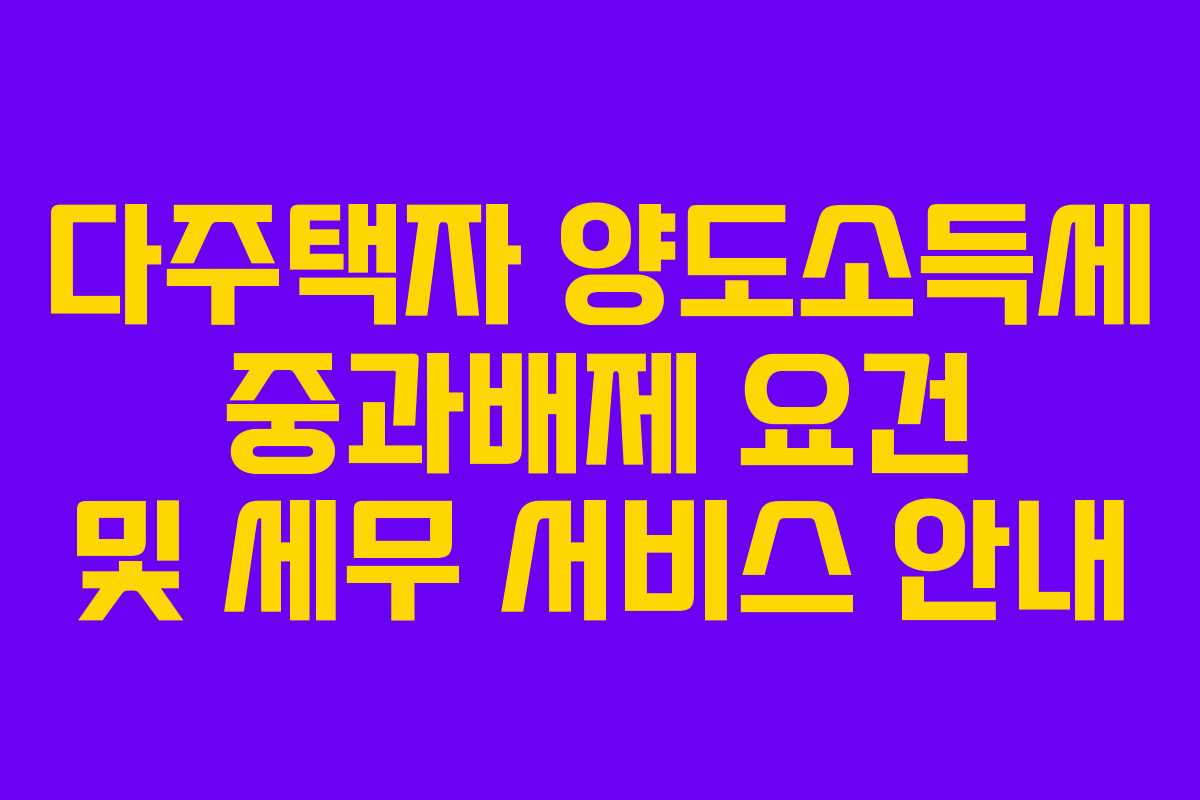 다주택자 양도소득세 중과배제 요건 및 세무 서비스 안내