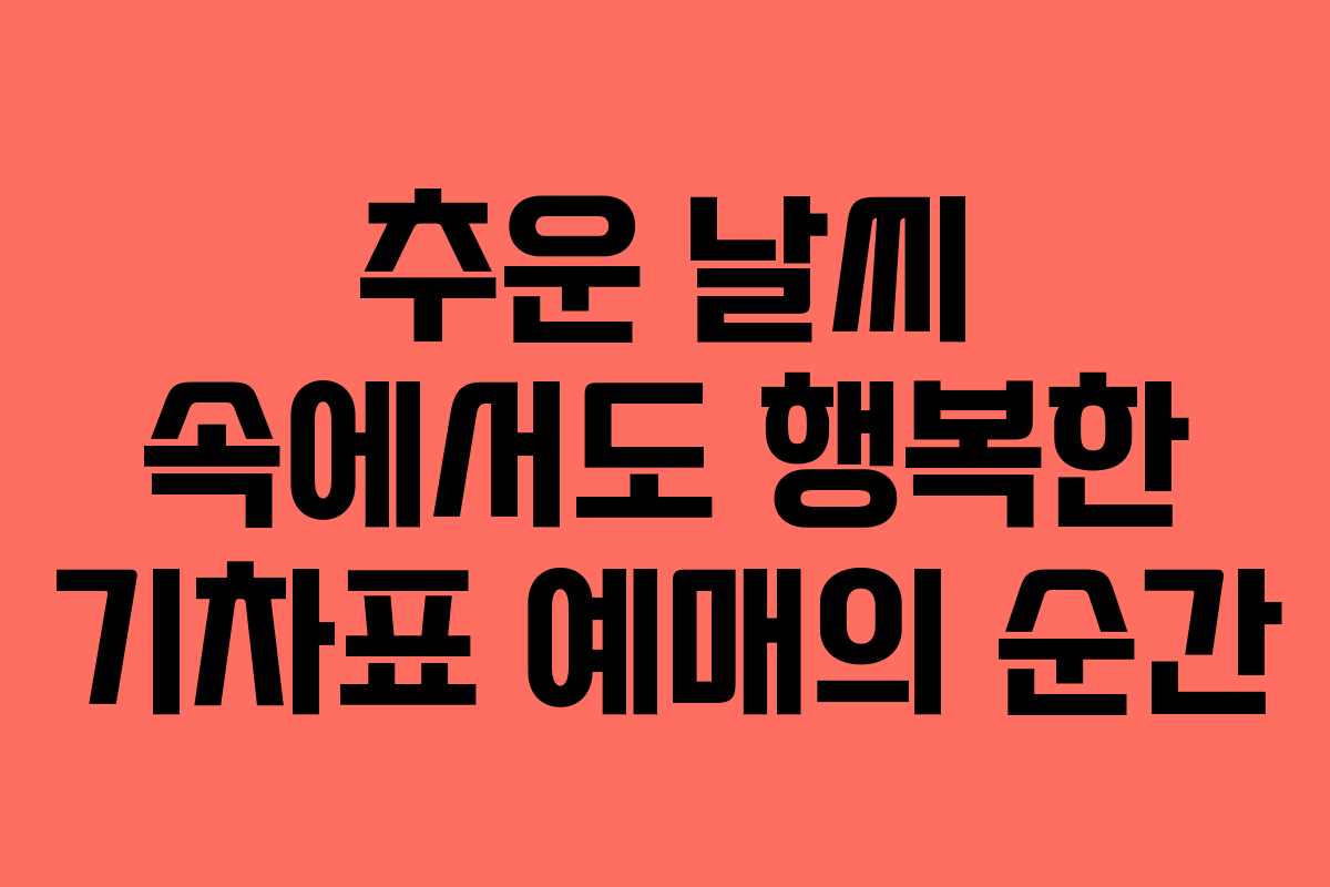 추운 날씨 속에서도 행복한 기차표 예매의 순간