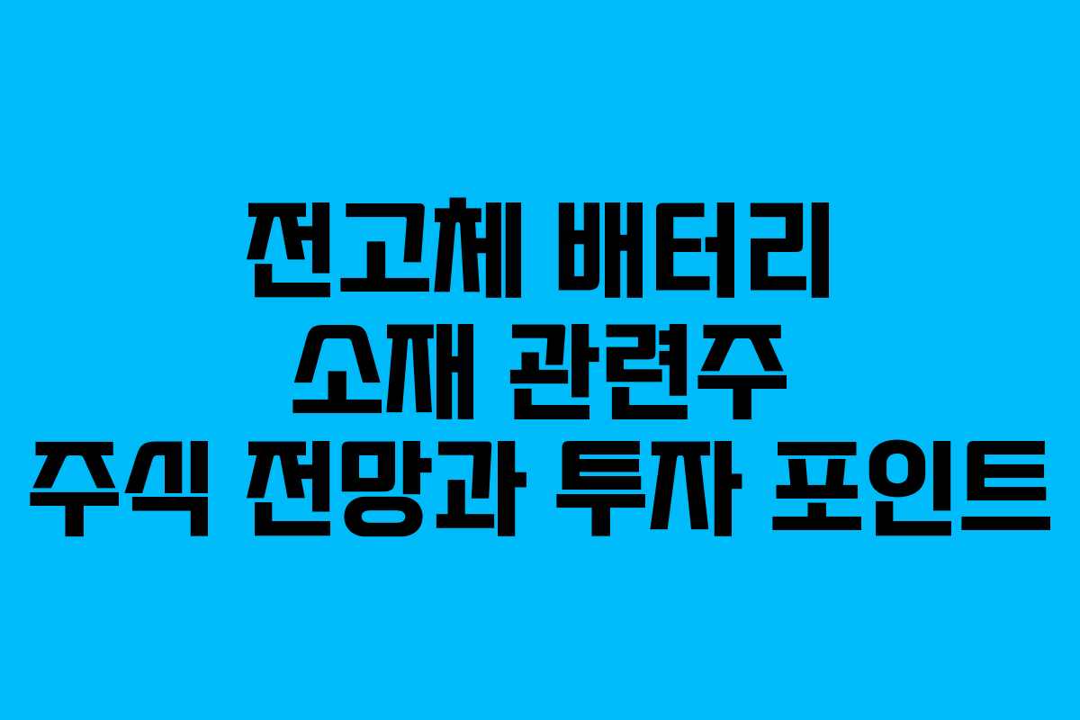 전고체 배터리 소재 관련주 주식 전망과 투자 포인트