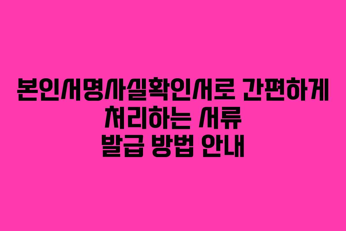 본인서명사실확인서로 간편하게 처리하는 서류 발급 방법 안내
