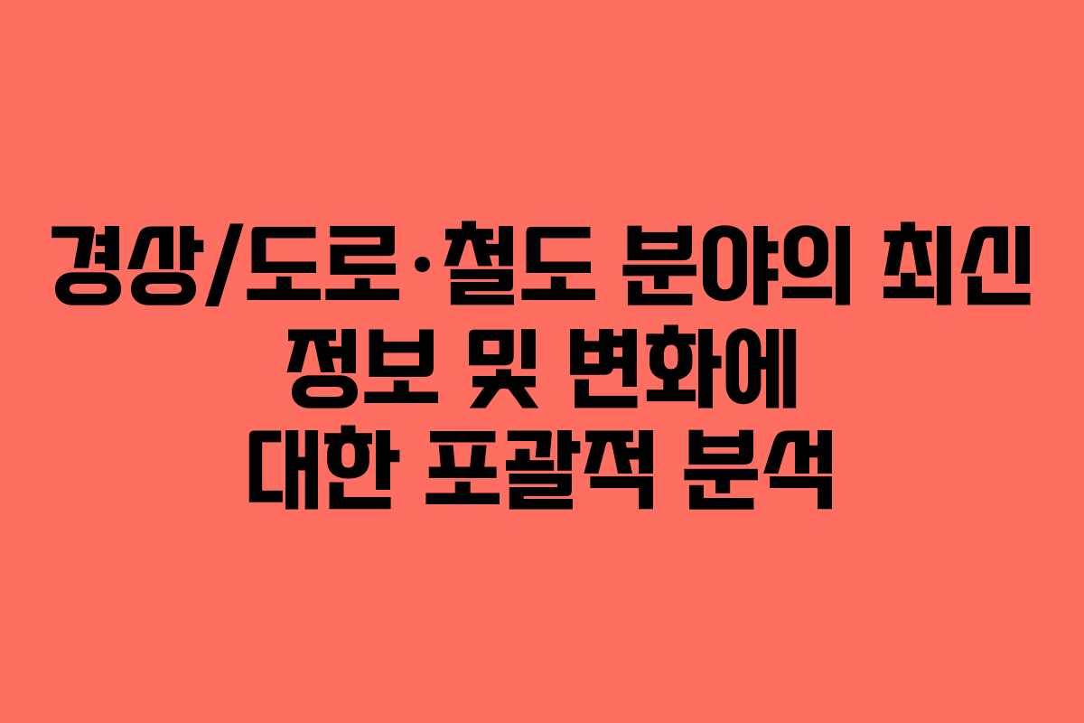 경상/도로·철도 분야의 최신 정보 및 변화에 대한 포괄적 분석