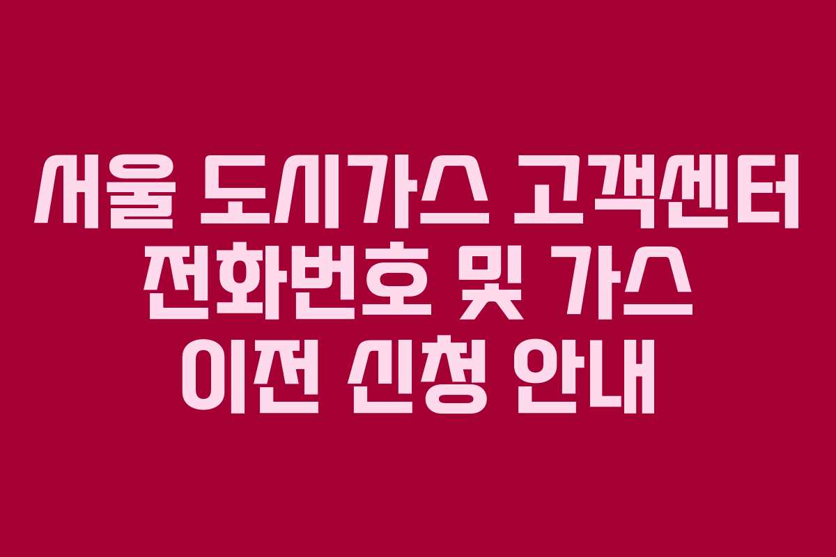 서울 도시가스 고객센터 전화번호 및 가스 이전 신청 안내