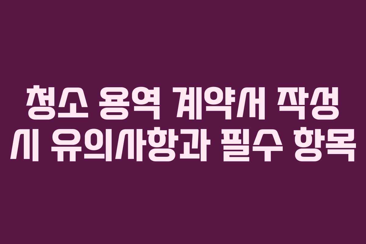 청소 용역 계약서 작성 시 유의사항과 필수 항목