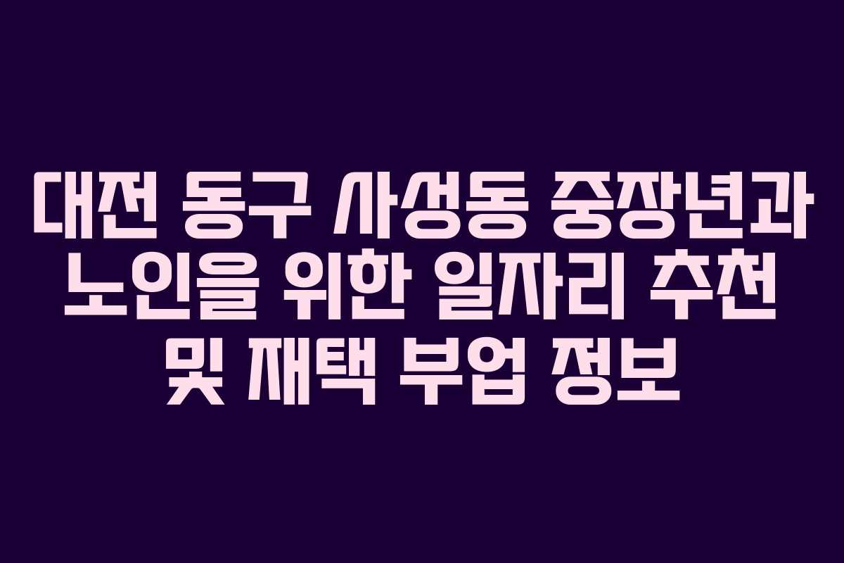 대전 동구 사성동 중장년과 노인을 위한 일자리 추천 및 재택 부업 정보