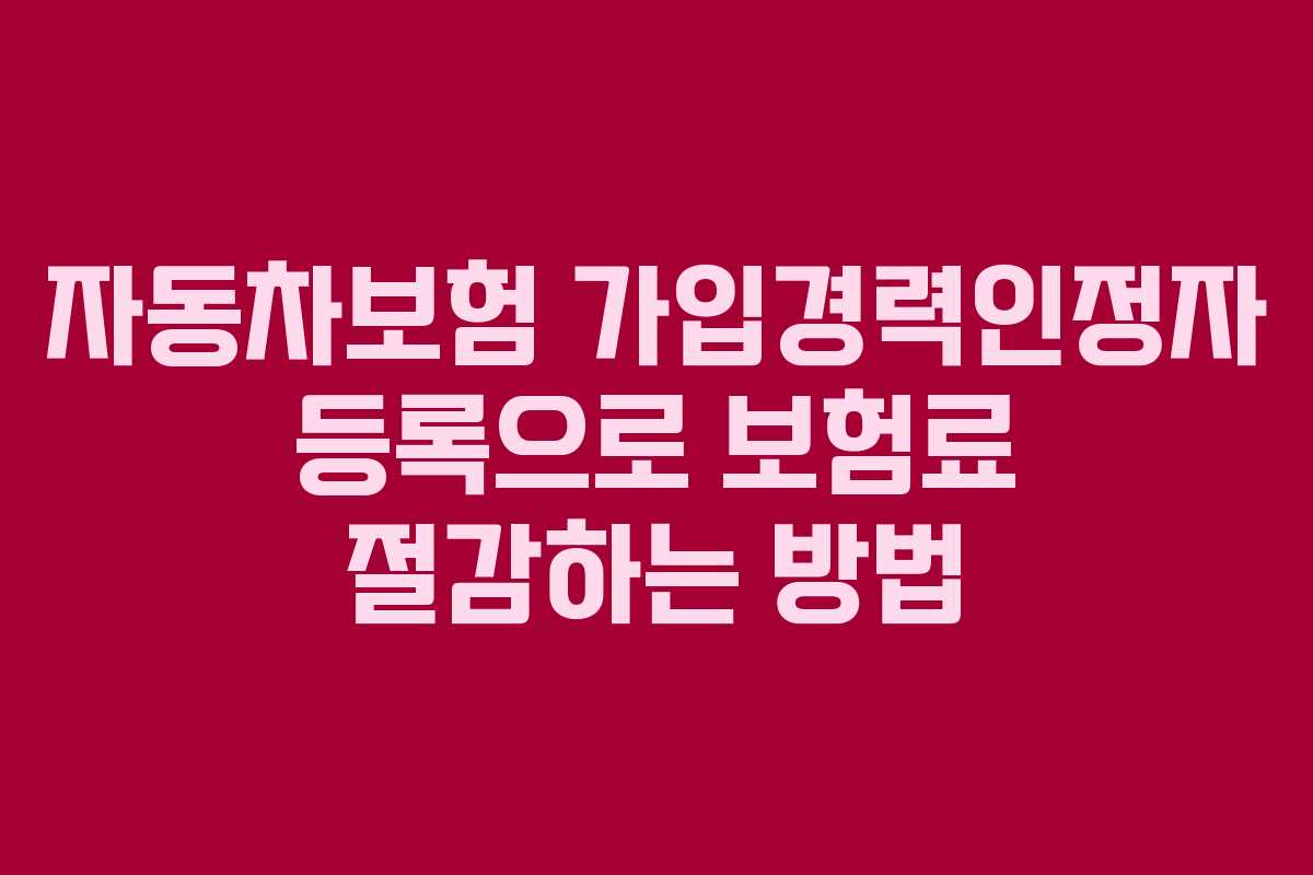 자동차보험 가입경력인정자 등록으로 보험료 절감하는 방법