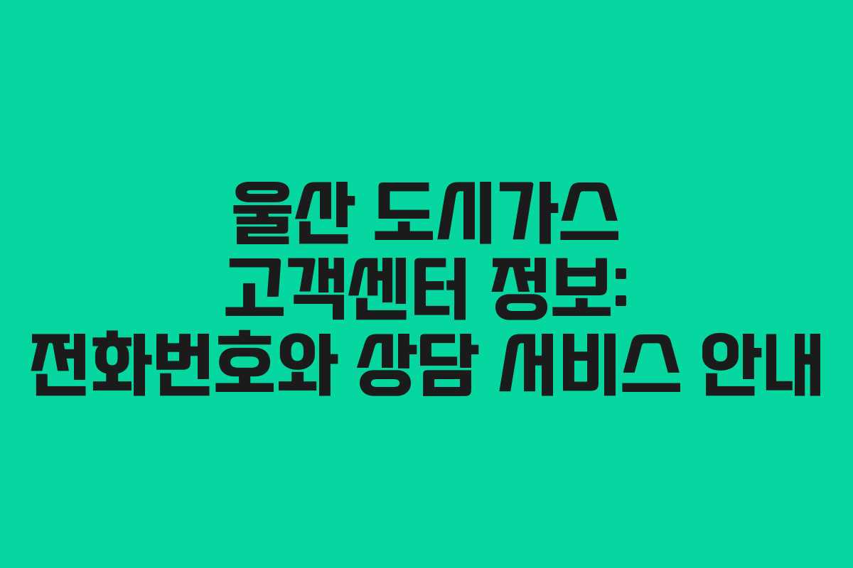 울산 도시가스 고객센터 정보: 전화번호와 상담 서비스 안내