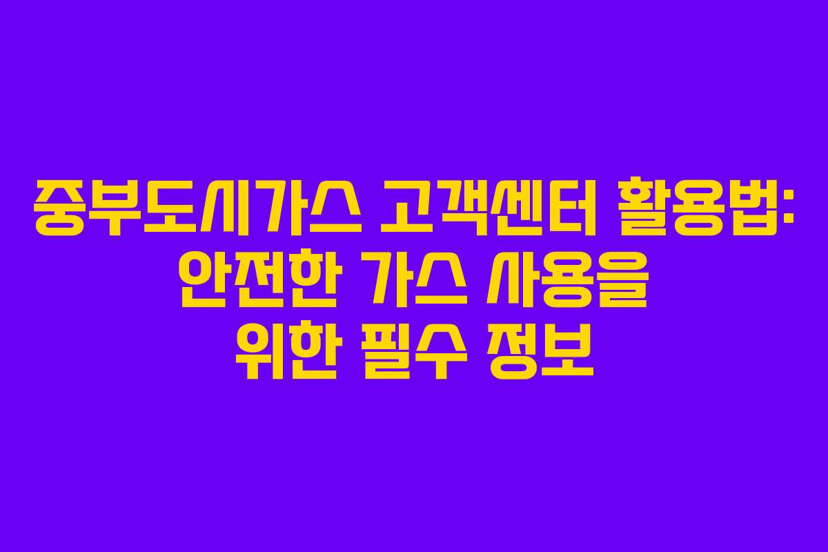 중부도시가스 고객센터 활용법: 안전한 가스 사용을 위한 필수 정보