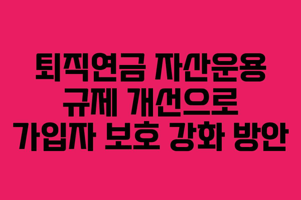 퇴직연금 자산운용 규제 개선으로 가입자 보호 강화 방안