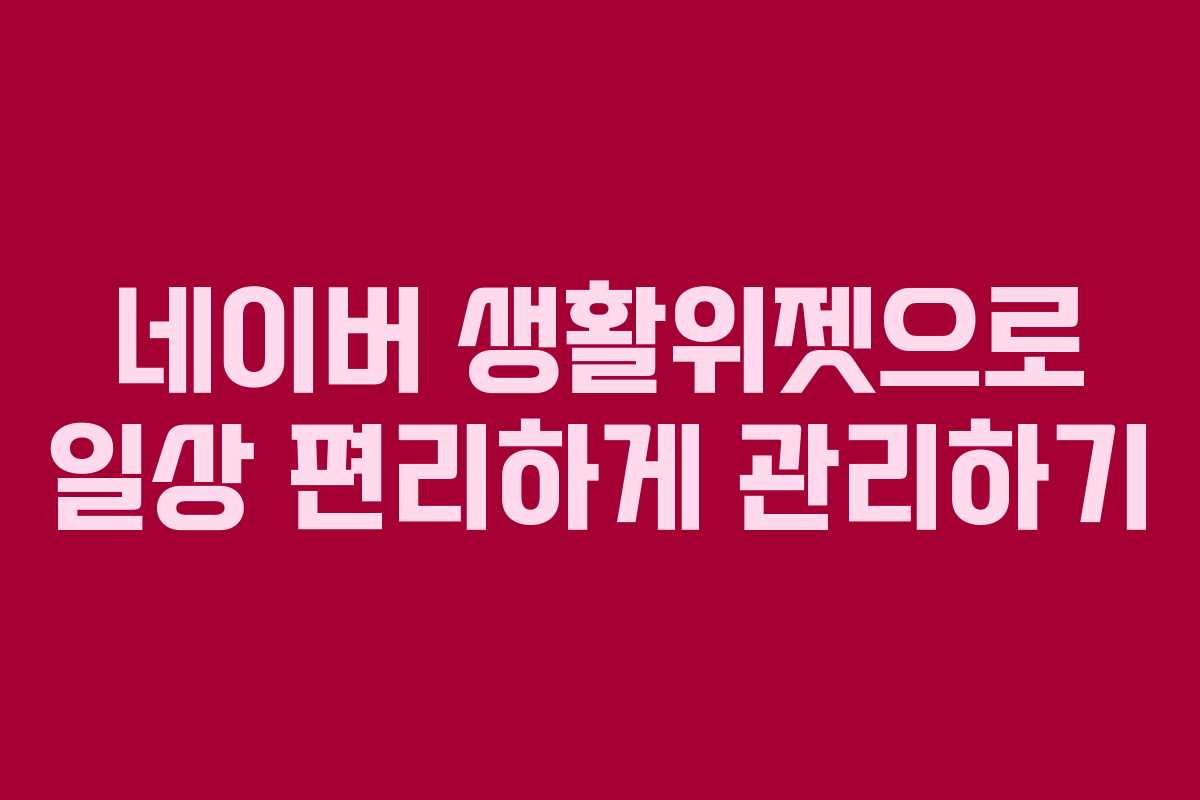 네이버 생활위젯으로 일상 편리하게 관리하기