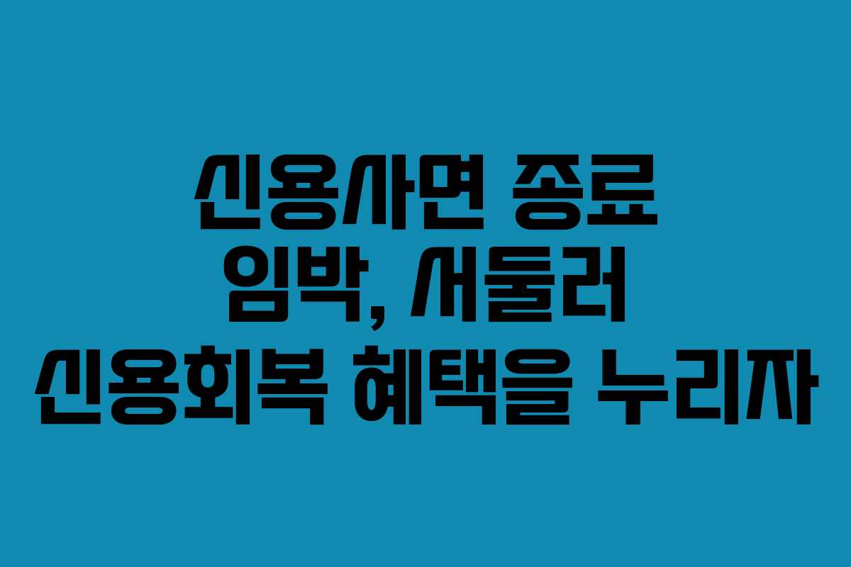 신용사면 종료 임박, 서둘러 신용회복 혜택을 누리자