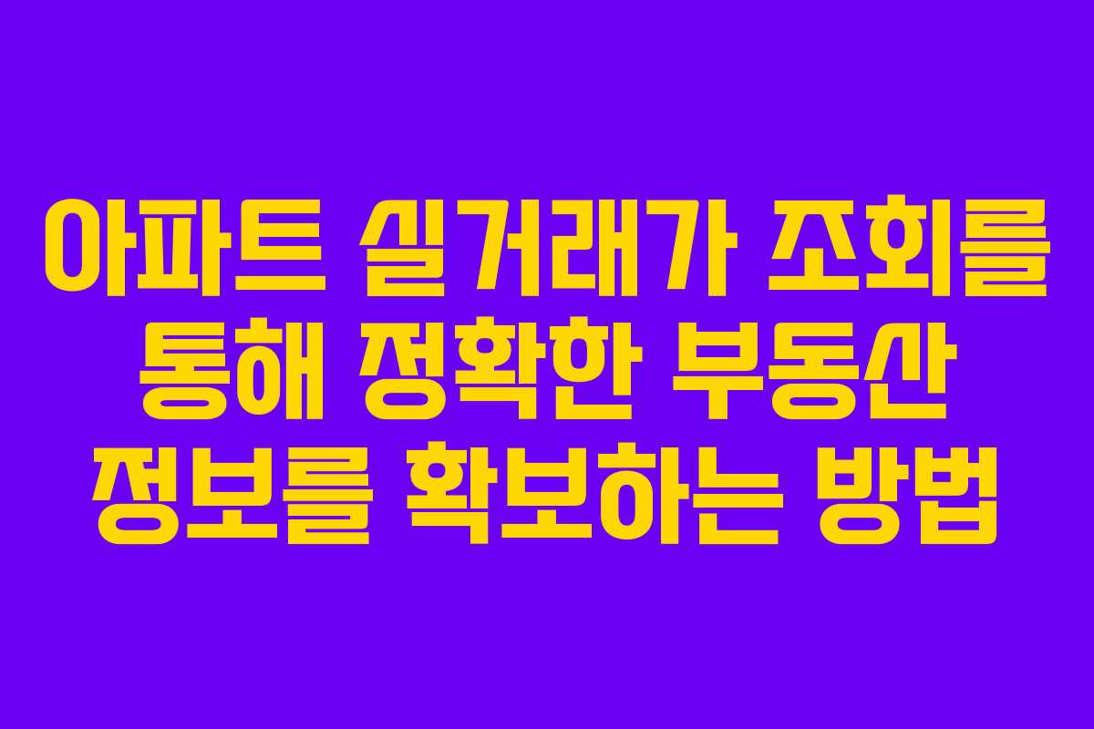 아파트 실거래가 조회를 통해 정확한 부동산 정보를 확보하는 방법