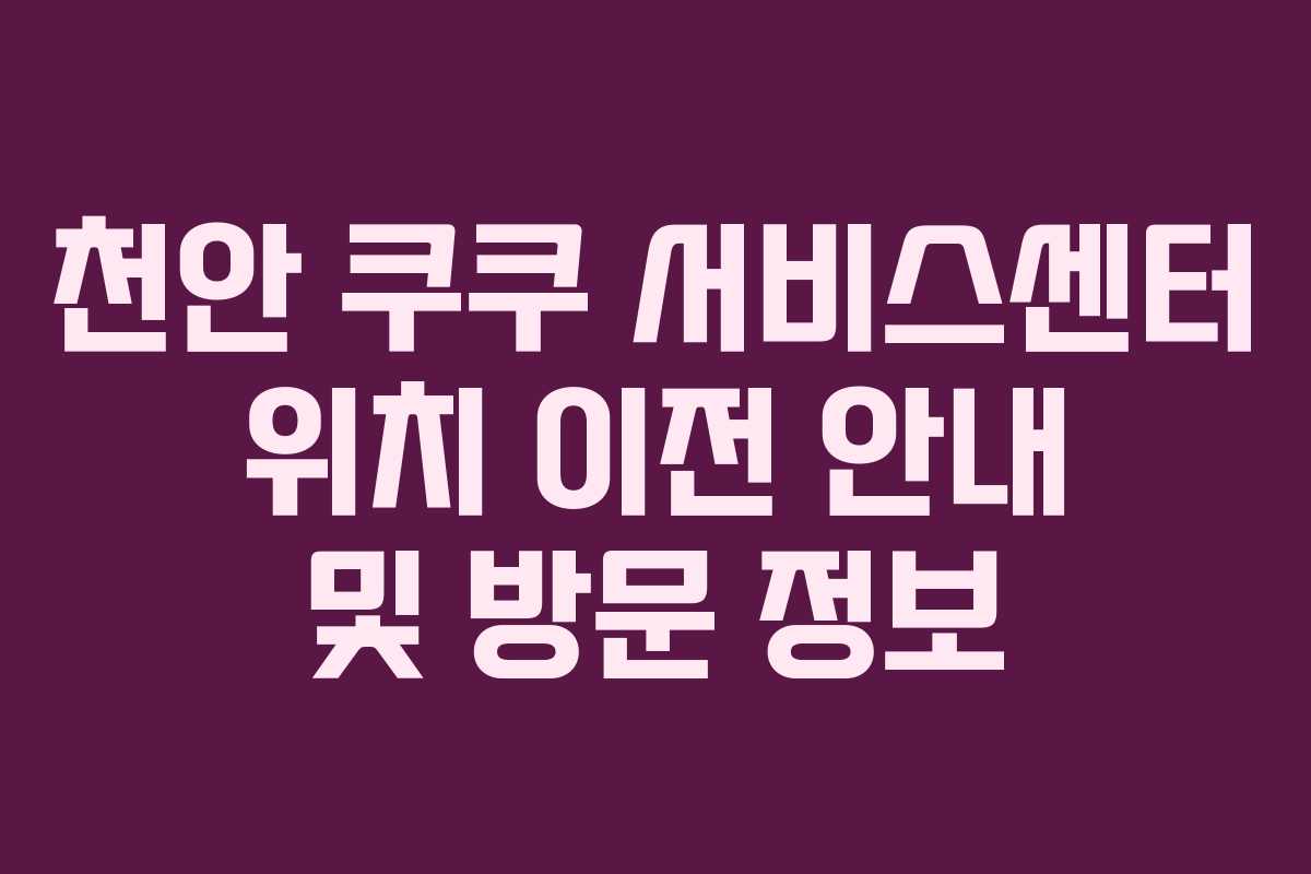 천안 쿠쿠 서비스센터 위치 이전 안내 및 방문 정보