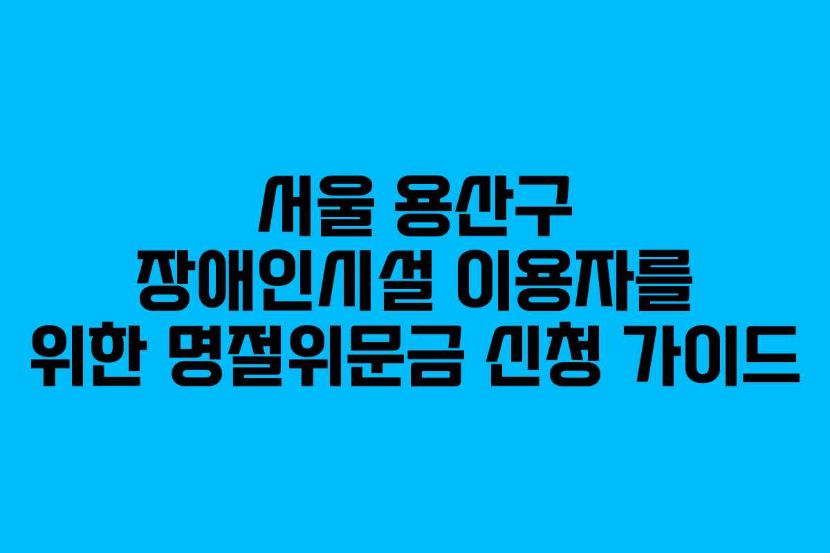 서울 용산구 장애인시설 이용자를 위한 명절위문금 신청 가이드