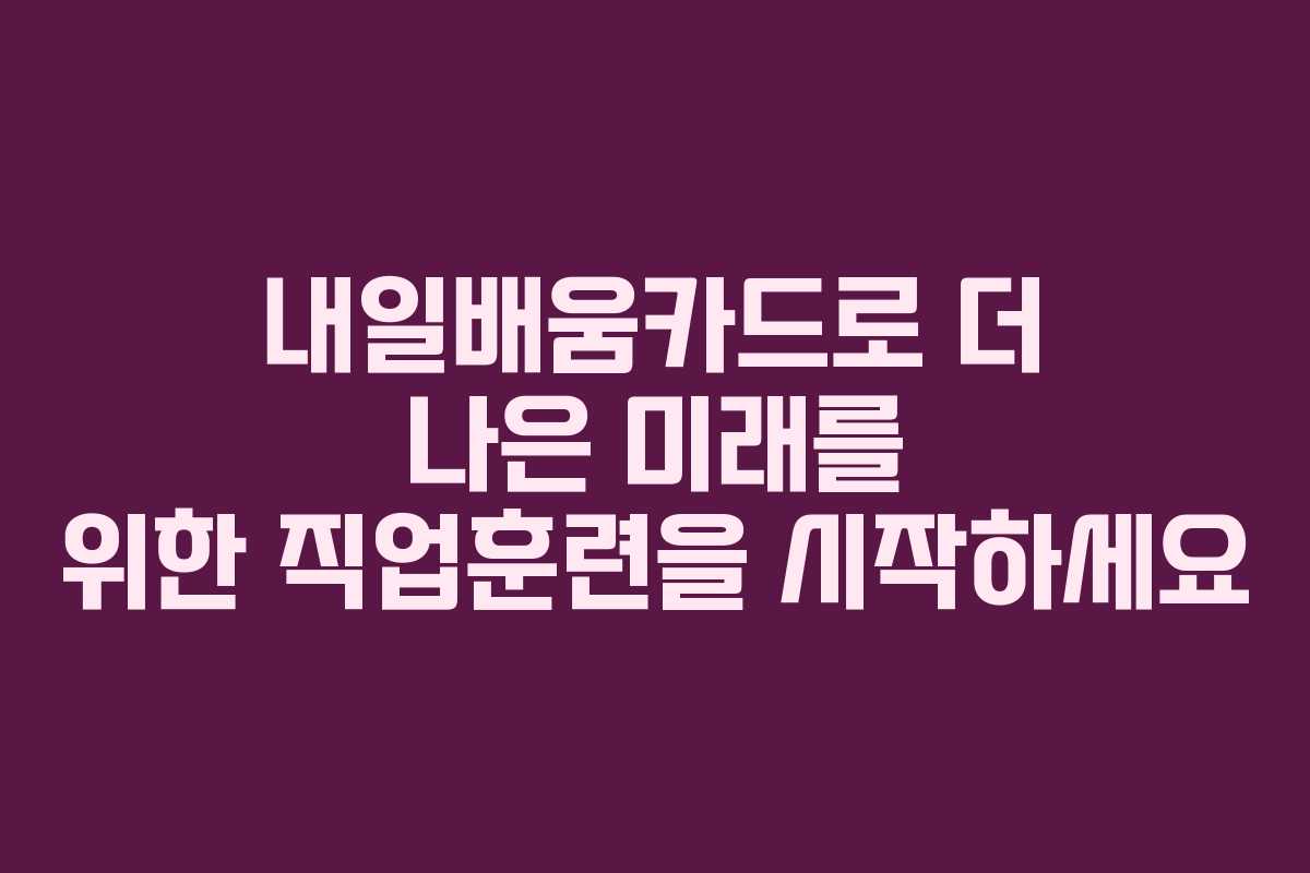 내일배움카드로 더 나은 미래를 위한 직업훈련을 시작하세요