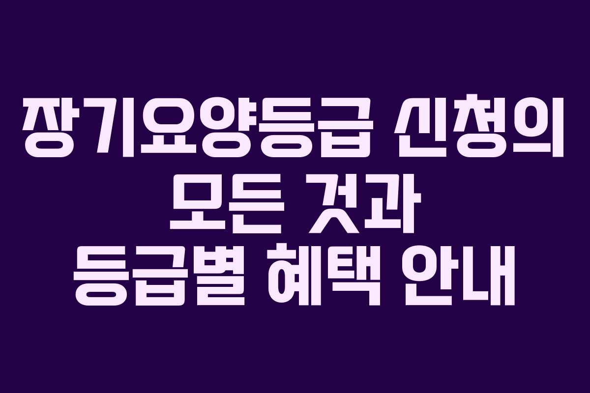 장기요양등급 신청의 모든 것과 등급별 혜택 안내