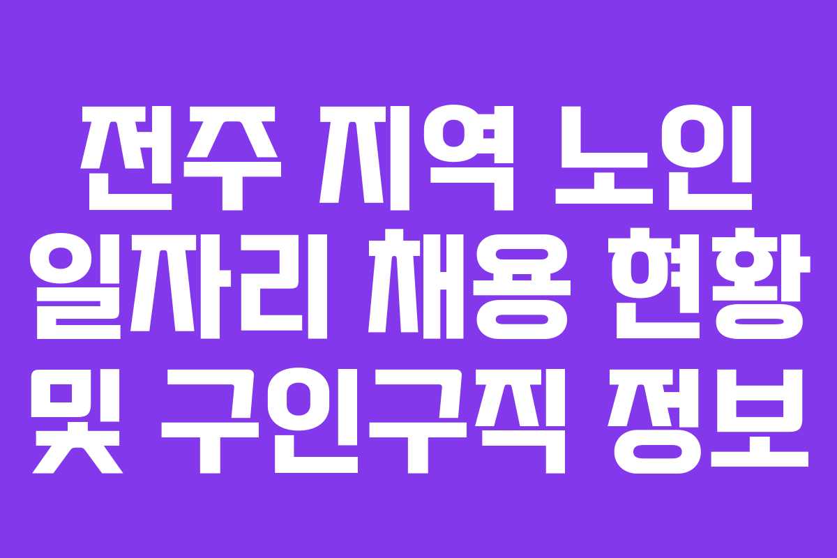 전주 지역 노인 일자리 채용 현황 및 구인구직 정보