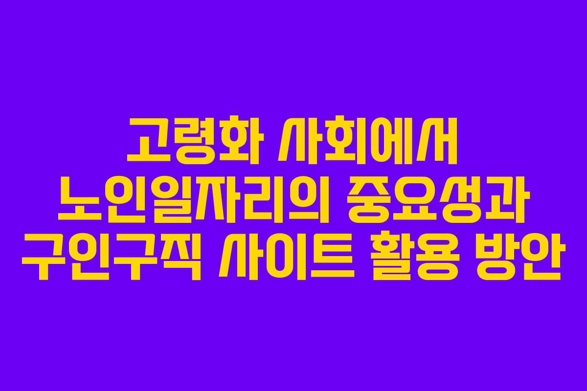 고령화 사회에서 노인일자리의 중요성과 구인구직 사이트 활용 방안