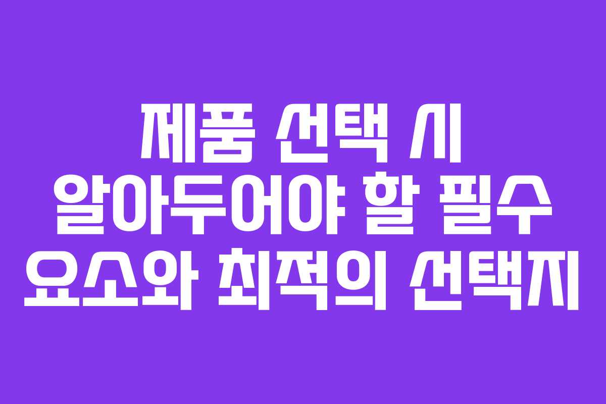 제품 선택 시 알아두어야 할 필수 요소와 최적의 선택지