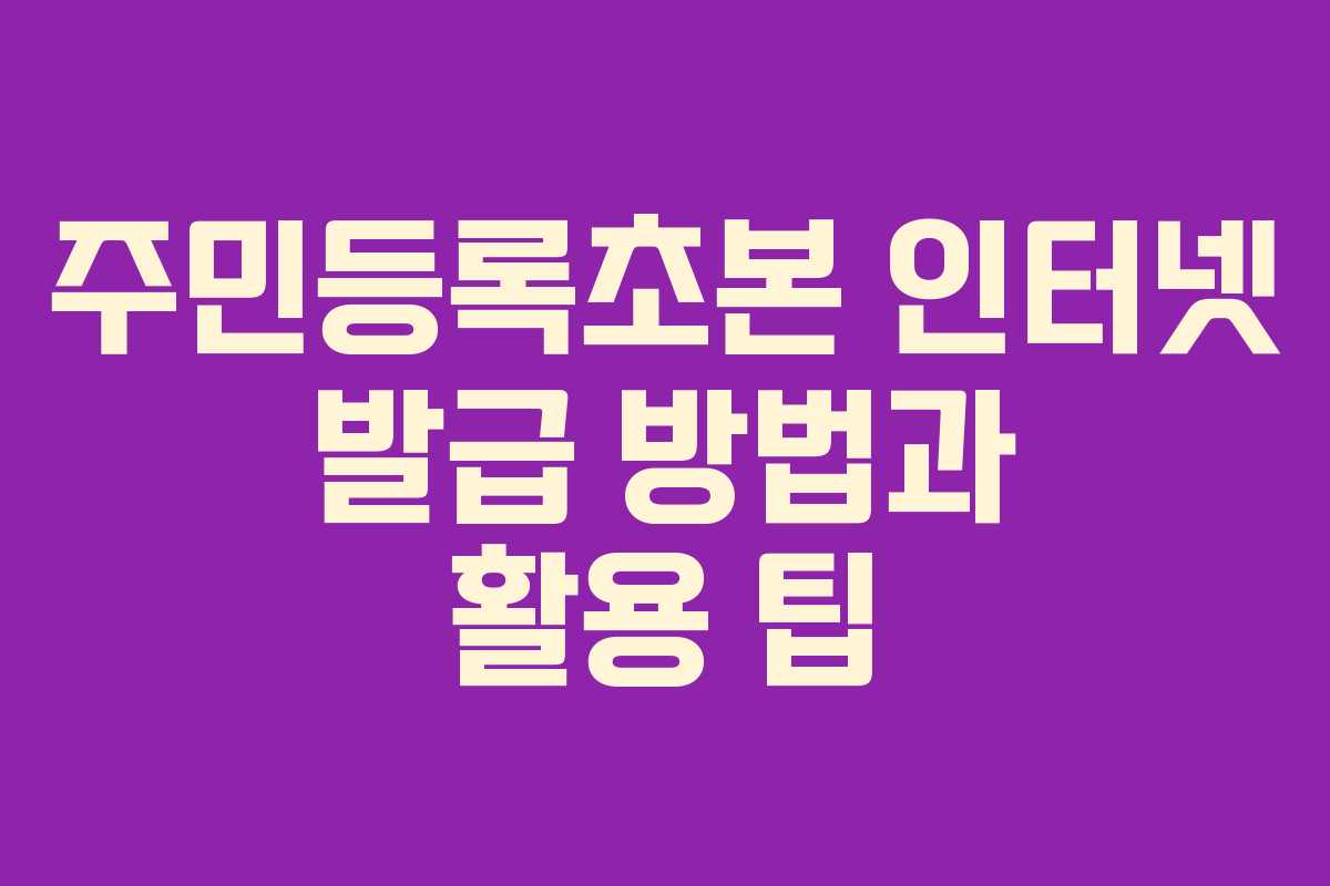 주민등록초본 인터넷 발급 방법과 활용 팁