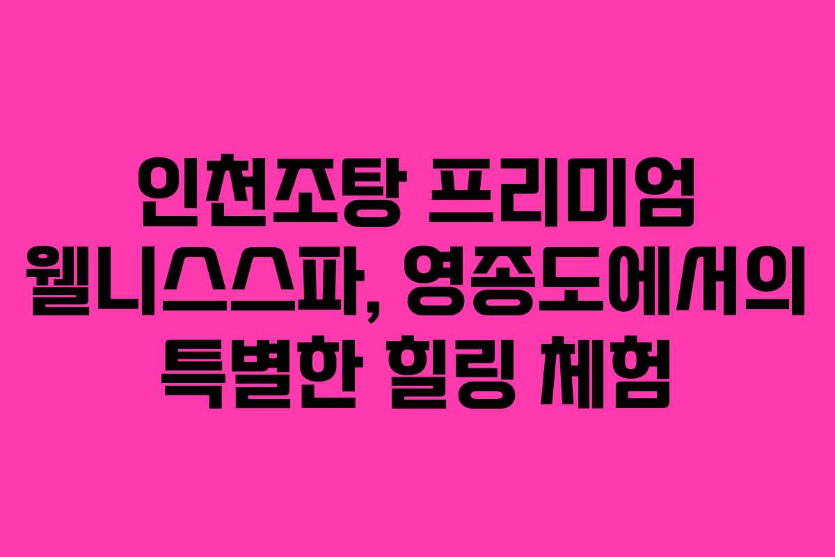 인천조탕 프리미엄 웰니스스파, 영종도에서의 특별한 힐링 체험