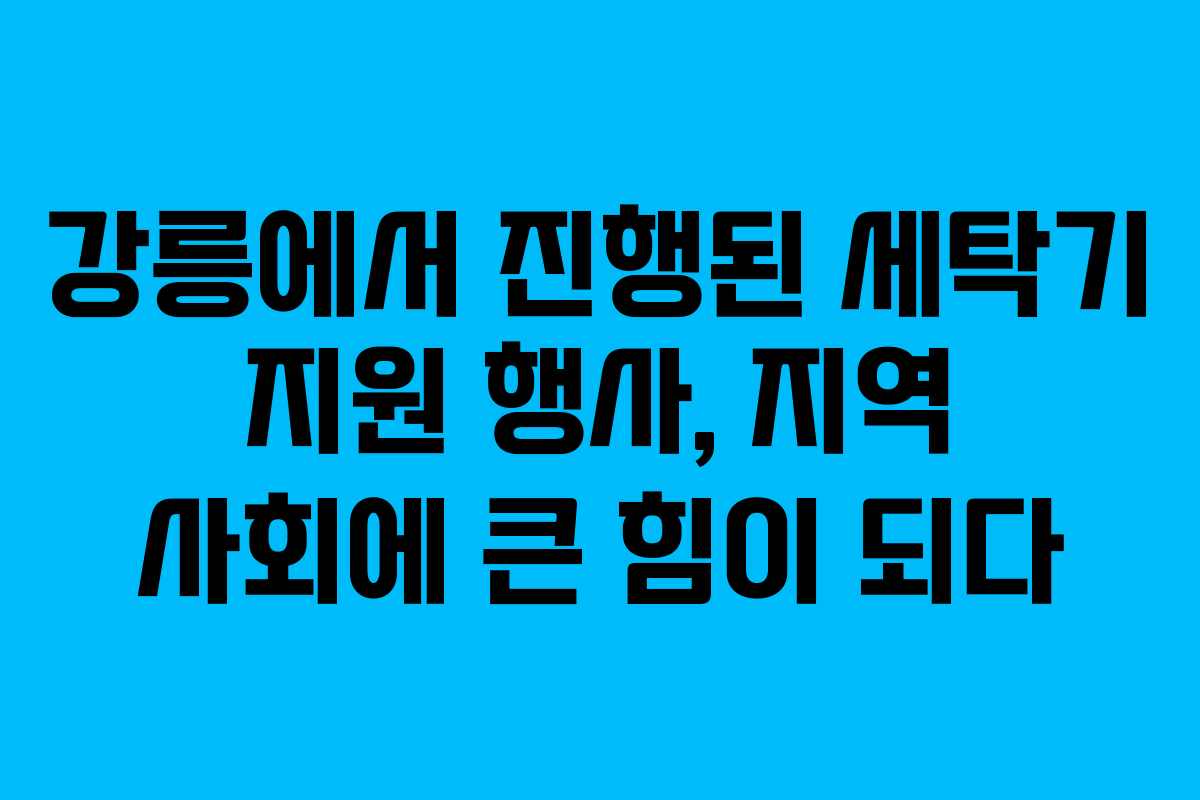 강릉에서 진행된 세탁기 지원 행사, 지역 사회에 큰 힘이 되다