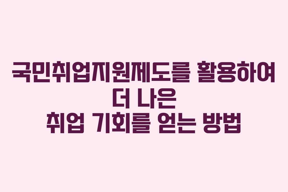 국민취업지원제도를 활용하여 더 나은 취업 기회를 얻는 방법