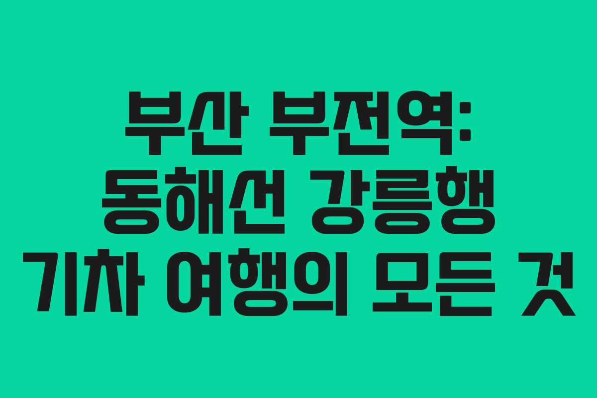 부산 부전역: 동해선 강릉행 기차 여행의 모든 것