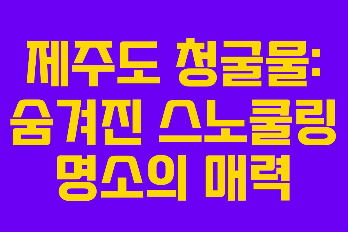 제주도 청굴물: 숨겨진 스노쿨링 명소의 매력