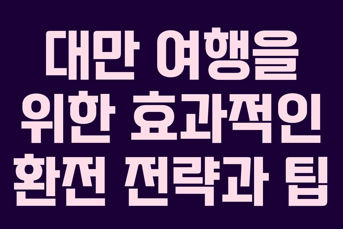 대만 여행을 위한 효과적인 환전 전략과 팁
