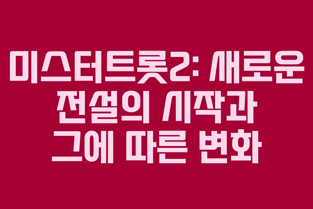 미스터트롯2: 새로운 전설의 시작과 그에 따른 변화