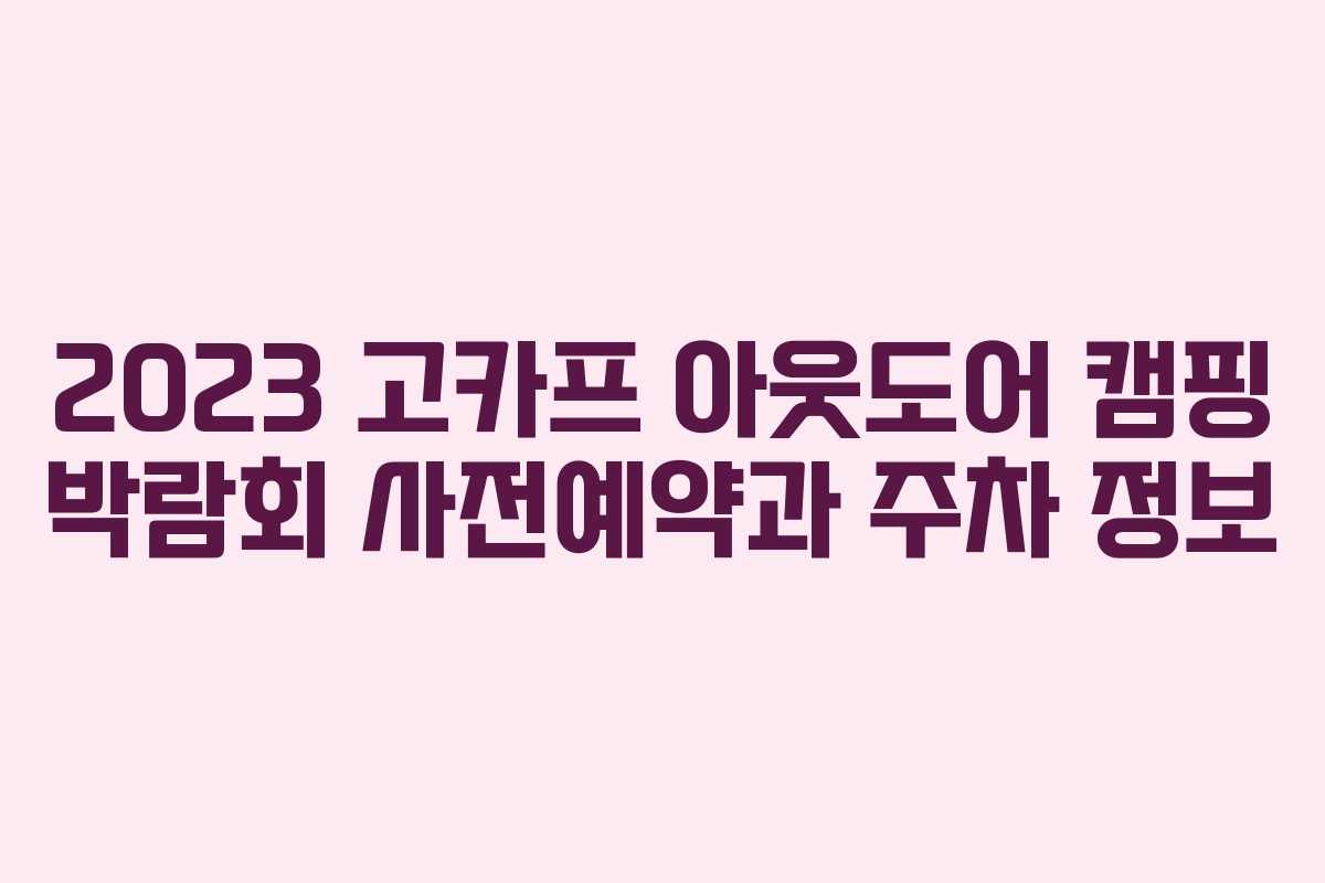 2023 고카프 아웃도어 캠핑 박람회 사전예약과 주차 정보