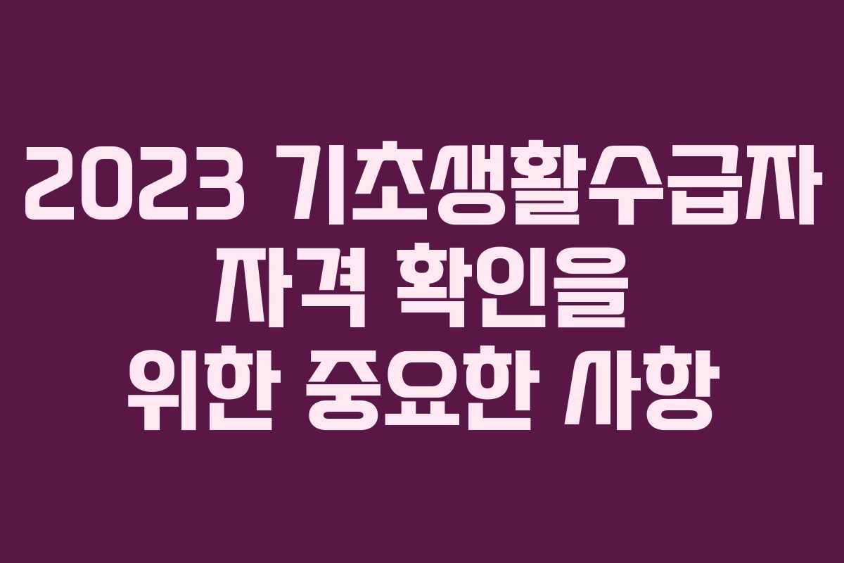 2023 기초생활수급자 자격 확인을 위한 중요한 사항