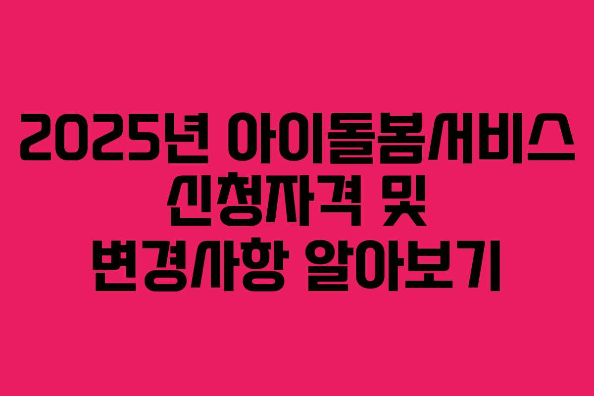 2025년 아이돌봄서비스 신청자격 및 변경사항 알아보기