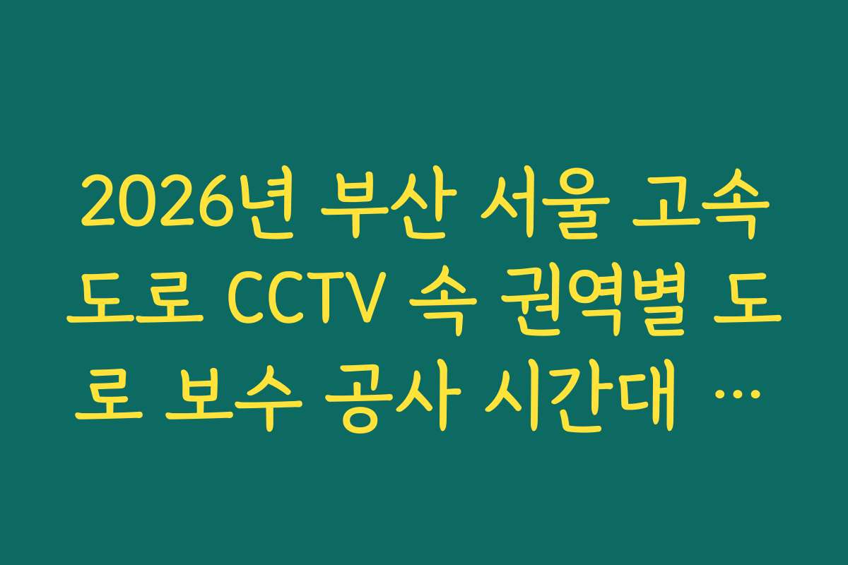 2026년 부산 서울 고속도로 CCTV 속 권역별 도로 보수 공사 시간대 가이드