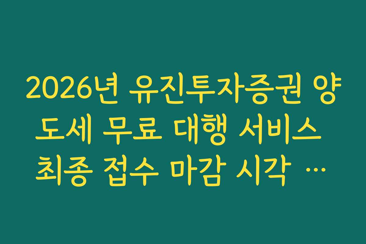 2026년 유진투자증권 양도세 무료 대행 서비스 최종 접수 마감 시각 팩트