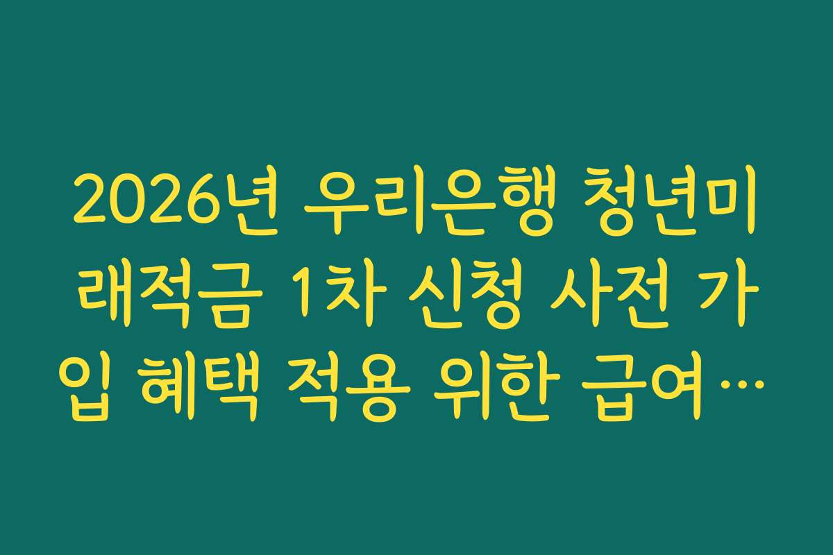 2026년 우리은행 청년미래적금 1차 신청 사전 가입 혜택 적용 위한 급여 이체 실적