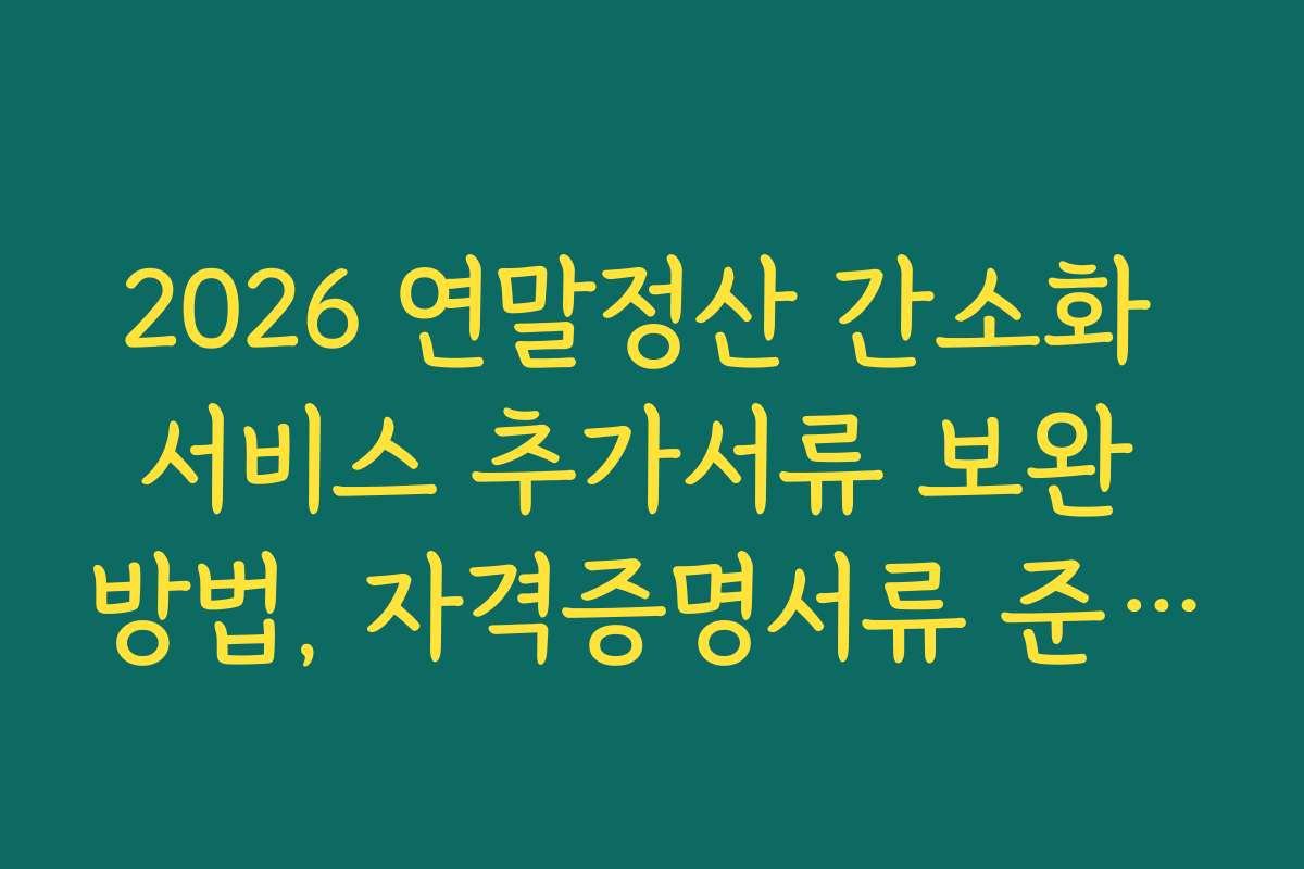 2026 연말정산 간소화 서비스 추가서류 보완 방법, 자격증명서류 준비 시 유의사항과 팁