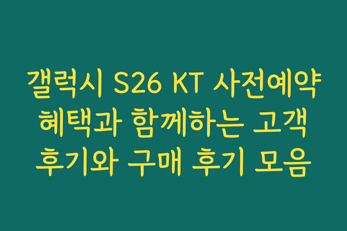 갤럭시 S26 KT 사전예약 혜택과 함께하는 고객 후기와 구매 후기 모음