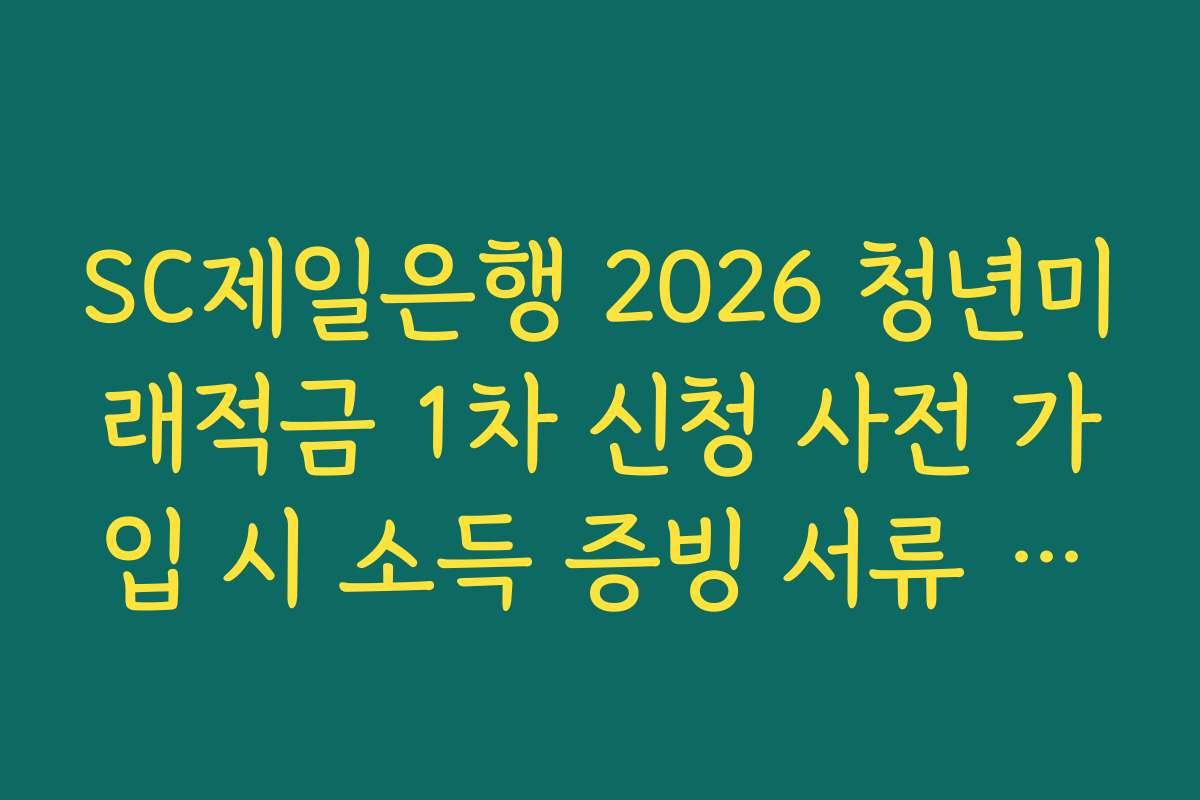 SC제일은행 2026 청년미래적금 1차 신청 사전 가입 시 소득 증빙 서류 전송 오류 대처