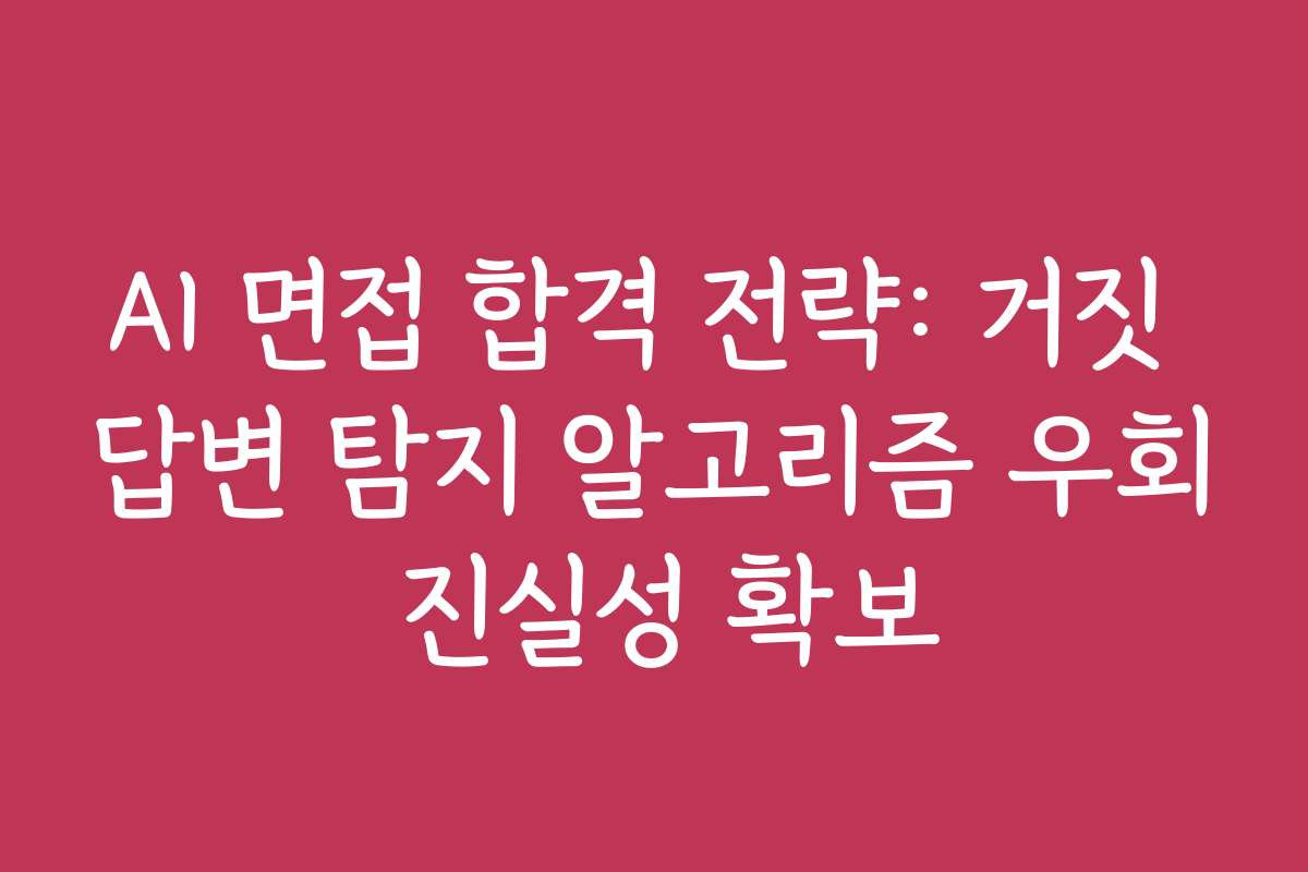 AI 면접 합격 전략: 거짓 답변 탐지 알고리즘 우회 진실성 확보
