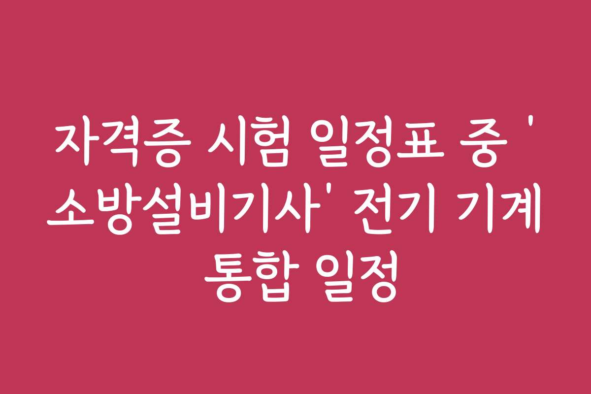 자격증 시험 일정표 중 ‘소방설비기사’ 전기 기계 통합 일정