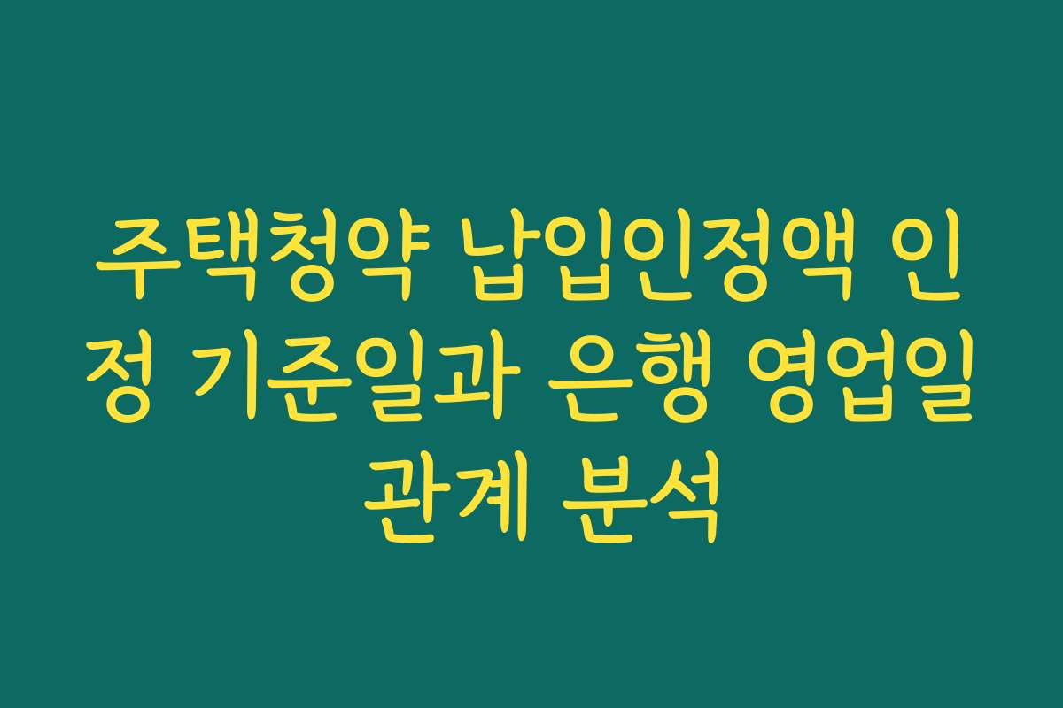 주택청약 납입인정액 인정 기준일과 은행 영업일 관계 분석